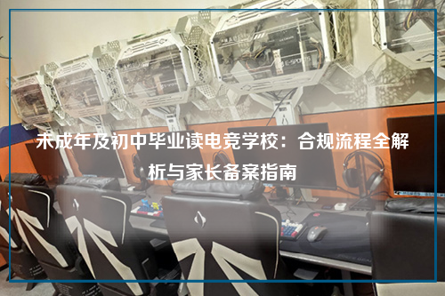 未成年及初中毕业读电竞学校：合规流程全解析与家长备案指南