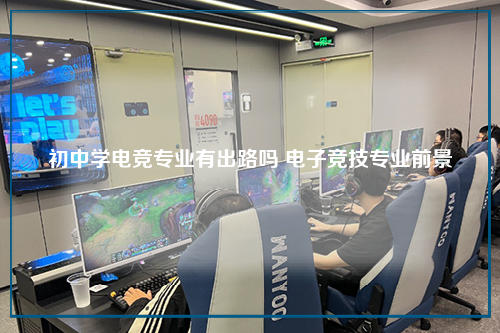 初中学电竞专业有出路吗 电子竞技专业前景